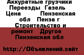 Аккуратные грузчики -Переезды -Газель. › Цена ­ 250 - Пензенская обл., Пенза г. Строительство и ремонт » Другое   . Пензенская обл.